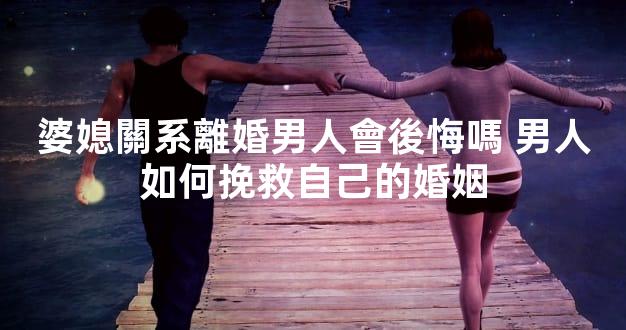 婆媳關系離婚男人會後悔嗎 男人如何挽救自己的婚姻